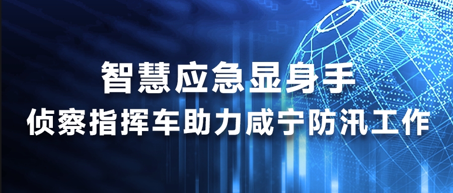 智慧应急显身手，侦察指挥车助力咸宁防汛工作